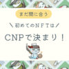 初めてのNFTはCNPで決まりのブログアイキャッチ